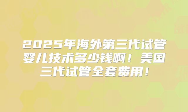 2025年海外第三代试管婴儿技术多少钱啊！美国三代试管全套费用！