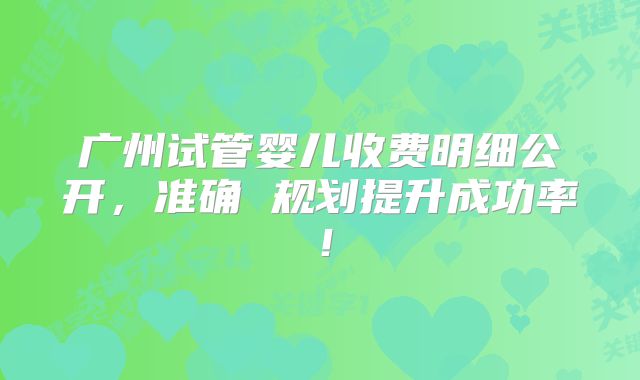广州试管婴儿收费明细公开，准确 规划提升成功率！