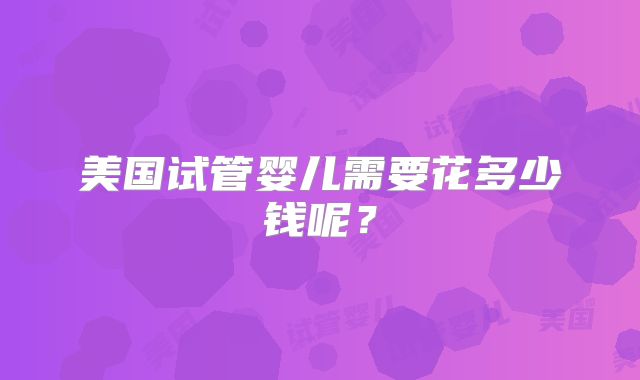 美国试管婴儿需要花多少钱呢？