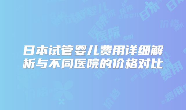 日本试管婴儿费用详细解析与不同医院的价格对比