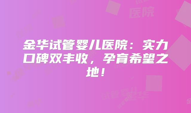 金华试管婴儿医院：实力口碑双丰收，孕育希望之地！