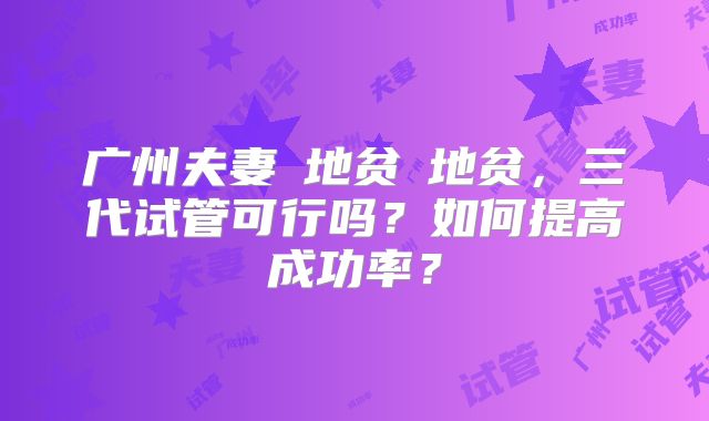 广州夫妻α地贫β地贫,三代试管可行吗?如何提高成功率?