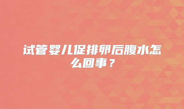 试管婴儿促排卵后腹水怎么回事？