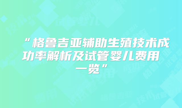 “格鲁吉亚辅助生殖技术成功率解析及试管婴儿费用一览”
