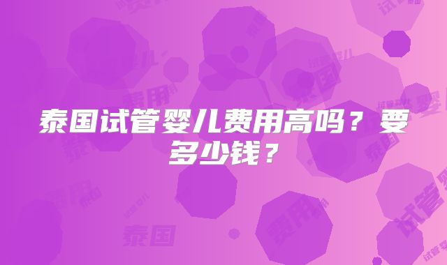 泰国试管婴儿费用高吗？要多少钱？