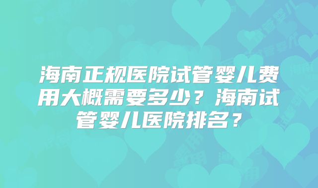 海南正规医院试管婴儿费用大概需要多少？海南试管婴儿医院排名？