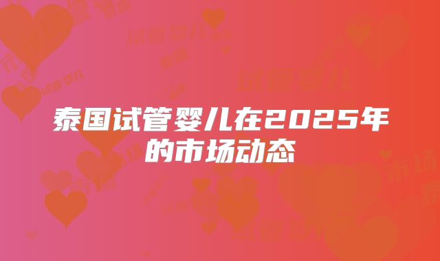 泰国试管婴儿在2025年的市场动态