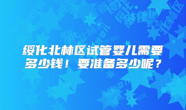 绥化北林区试管婴儿需要多少钱!要准备多少呢?