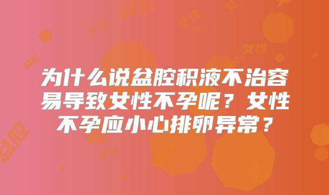 为什么说盆腔积液不治容易导致女性不孕呢？女性不孕应小心排卵异常？