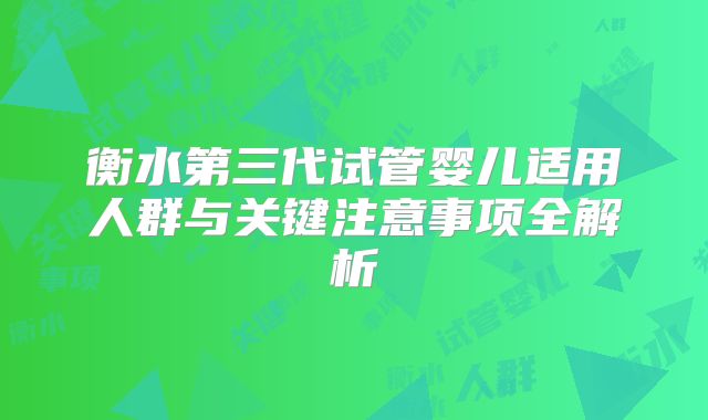 衡水第三代试管婴儿适用人群与关键注意事项全解析
