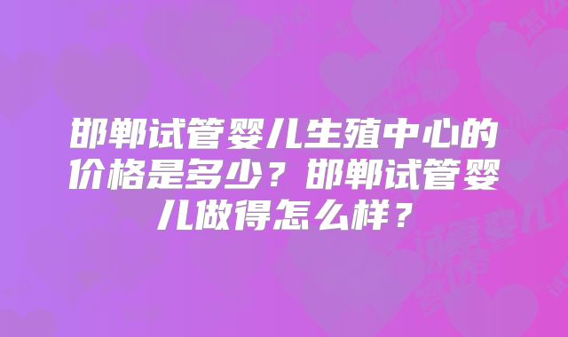 邯郸试管婴儿生殖中心的价格是多少？邯郸试管婴儿做得怎么样？