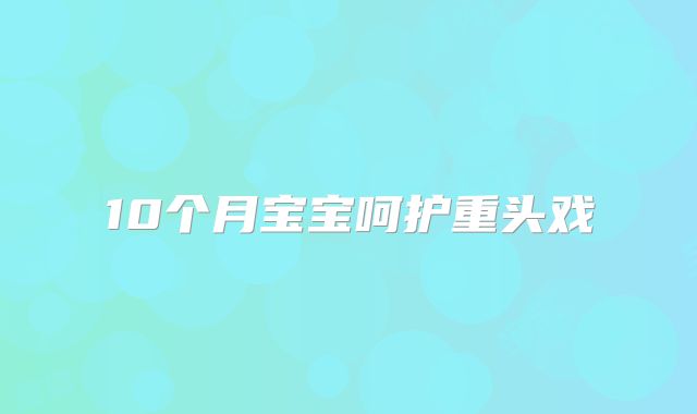 10个月宝宝呵护重头戏
