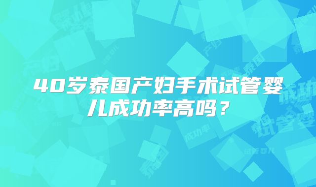 40岁泰国产妇手术试管婴儿成功率高吗？