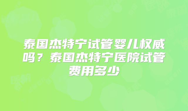 泰国杰特宁试管婴儿权威吗？泰国杰特宁医院试管费用多少