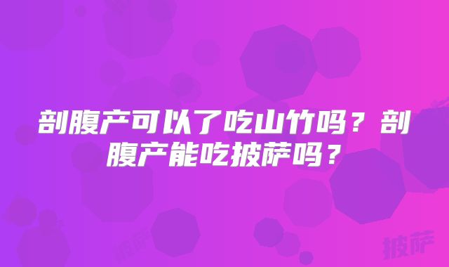 剖腹产可以了吃山竹吗?剖腹产能吃披萨吗?