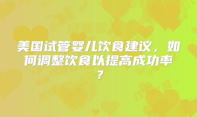 美国试管婴儿饮食建议，如何调整饮食以提高成功率？