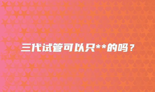 三代试管可以只**的吗？