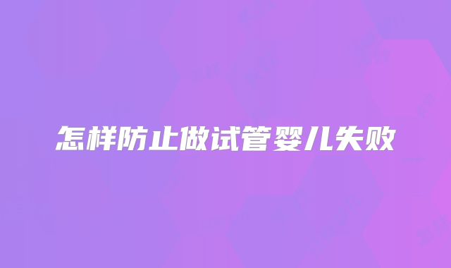 怎样防止做试管婴儿失败