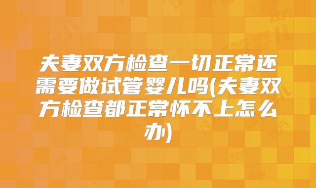 夫妻双方检查一切正常还需要做试管婴儿吗(夫妻双方检查都正常怀不上怎么办)
