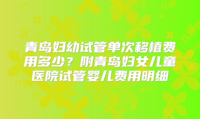 青岛妇幼试管单次移植费用多少？附青岛妇女儿童医院试管婴儿费用明细
