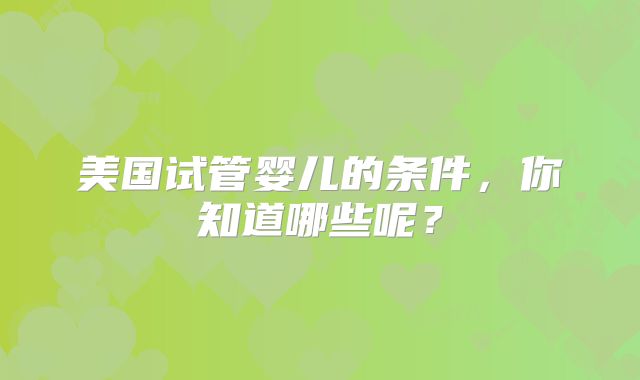 美国试管婴儿的条件,你知道哪些呢?