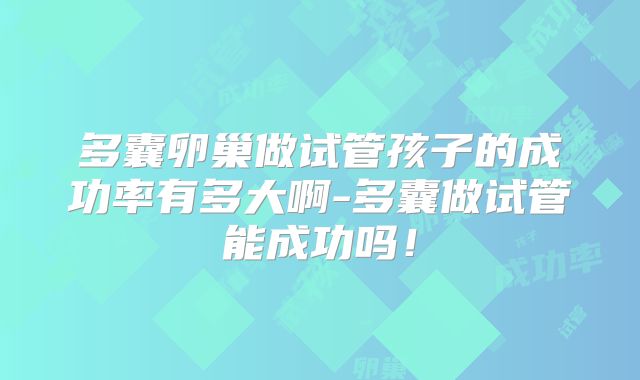 多囊卵巢做试管孩子的成功率有多大啊-多囊做试管能成功吗!