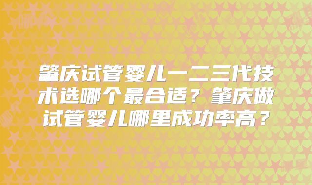 肇庆试管婴儿一二三代技术选哪个最合适?肇庆做试管婴儿哪里成功率高?