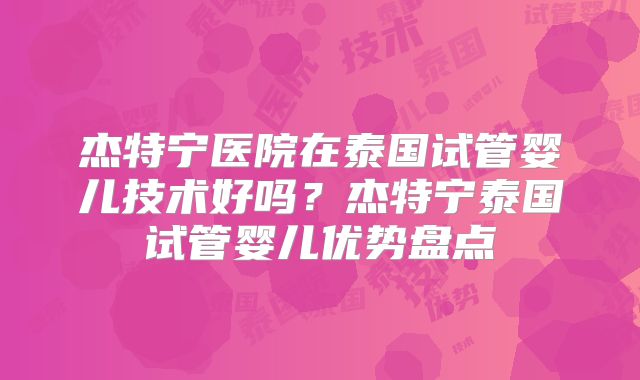 杰特宁医院在泰国试管婴儿技术好吗？杰特宁泰国试管婴儿优势盘点