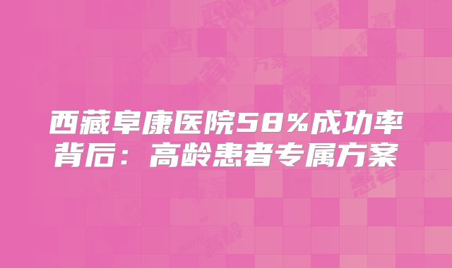西藏阜康医院58%成功率背后：高龄患者专属方案