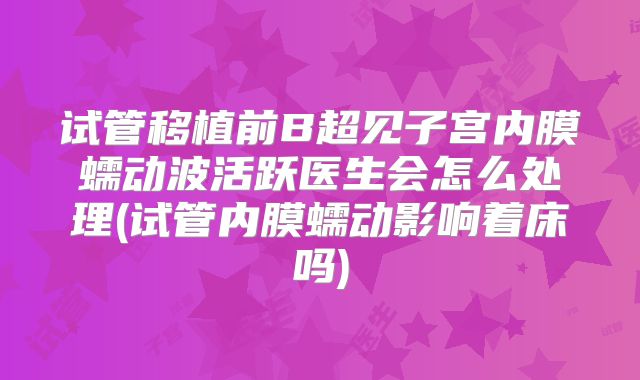 试管移植前B超见子宫内膜蠕动波活跃医生会怎么处理(试管内膜蠕动影响着床吗)