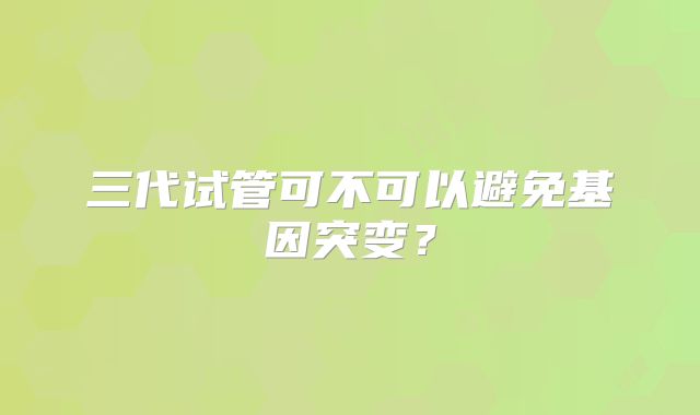 三代试管可不可以避免基因突变？