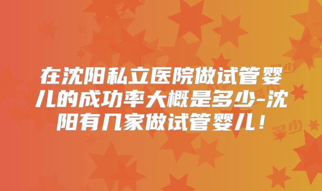 在沈阳私立医院做试管婴儿的成功率大概是多少-沈阳有几家做试管婴儿！