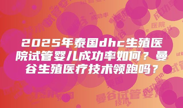 2025年泰国dhc生殖医院试管婴儿成功率如何？曼谷生殖医疗技术领跑吗？