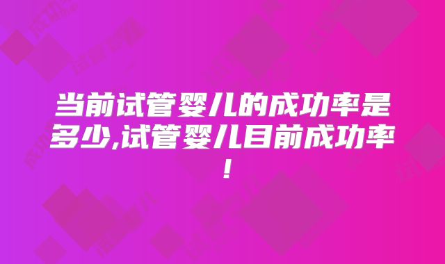 当前试管婴儿的成功率是多少,试管婴儿目前成功率！