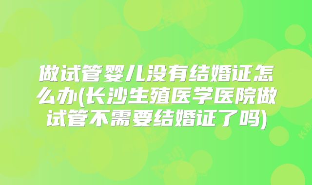 做试管婴儿没有结婚证怎么办(长沙生殖医学医院做试管不需要结婚证了吗)