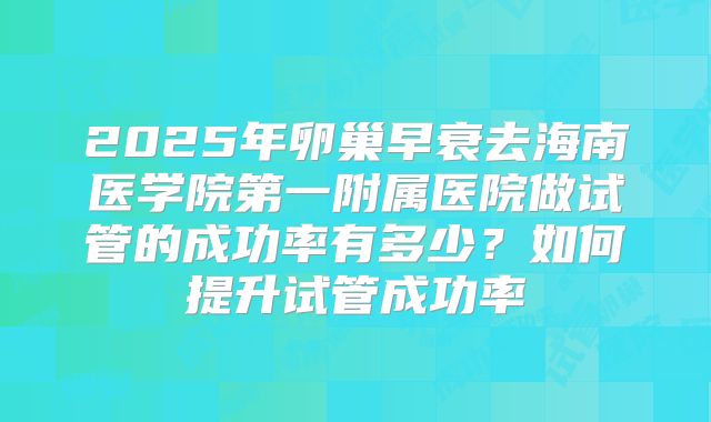 2025年卵巢早衰去海南医学院第一附属医院做试管的成功率有多少？如何提升试管成功率