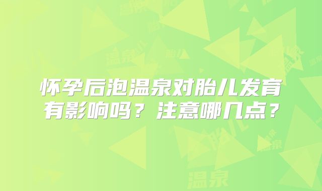 怀孕后泡温泉对胎儿发育有影响吗？注意哪几点？