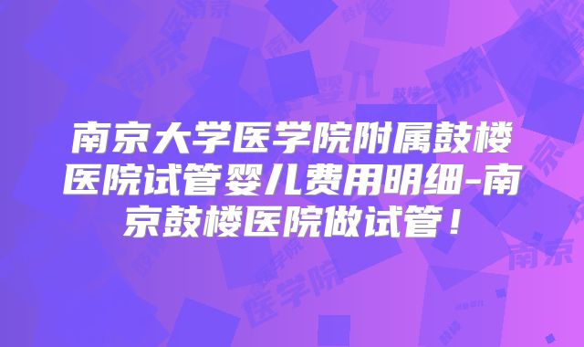 南京大学医学院附属鼓楼医院试管婴儿费用明细-南京鼓楼医院做试管！