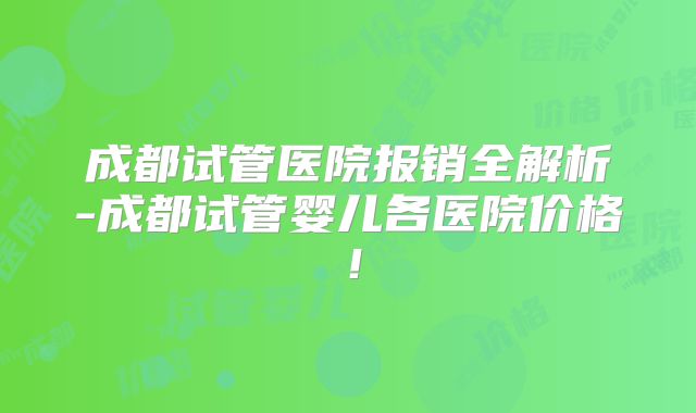 成都试管医院报销全解析-成都试管婴儿各医院价格！