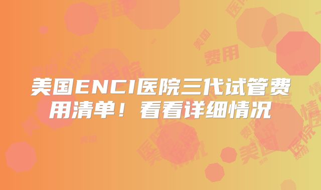 美国ENCI医院三代试管费用清单！看看详细情况