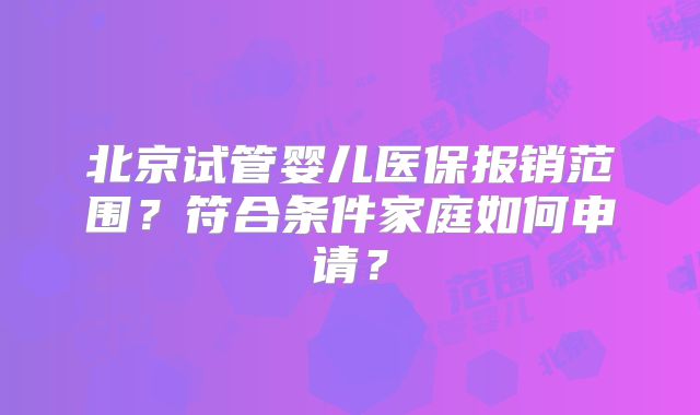 北京试管婴儿医保报销范围？符合条件家庭如何申请？