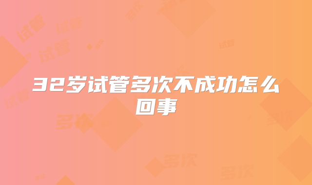 32岁试管多次不成功怎么回事