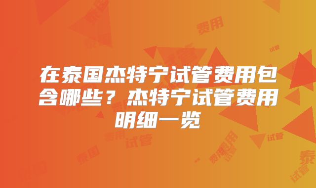 在泰国杰特宁试管费用包含哪些？杰特宁试管费用明细一览