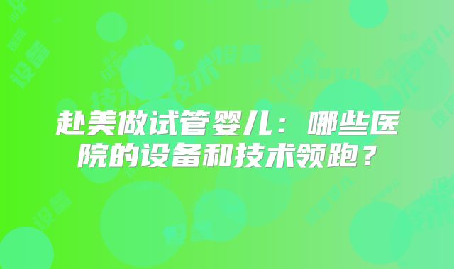 赴美做试管婴儿：哪些医院的设备和技术领跑？