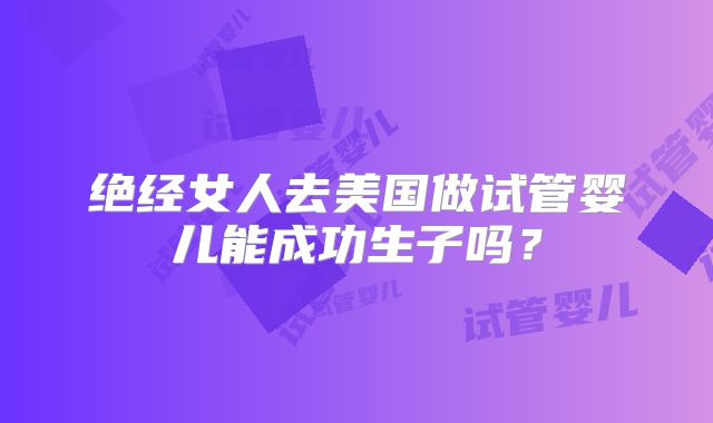 绝经女人去美国做试管婴儿能成功生子吗?