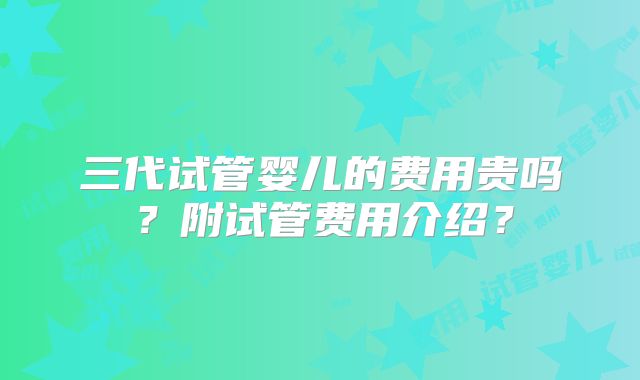 三代试管婴儿的费用贵吗?附试管费用介绍?