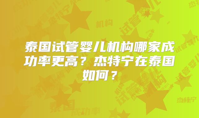 泰国试管婴儿机构哪家成功率更高？杰特宁在泰国如何？