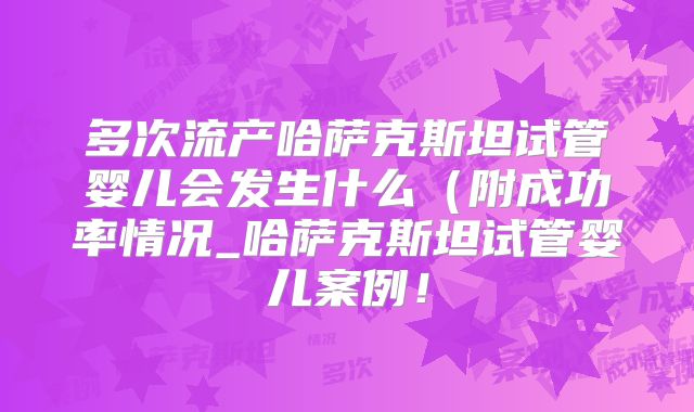 多次流产哈萨克斯坦试管婴儿会发生什么(附成功率情况_哈萨克斯坦试管婴儿案例!
