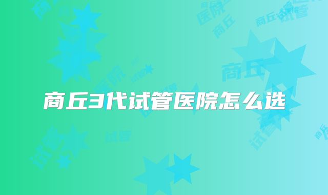 商丘3代试管医院怎么选
