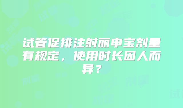 试管促排注射丽申宝剂量有规定，使用时长因人而异？